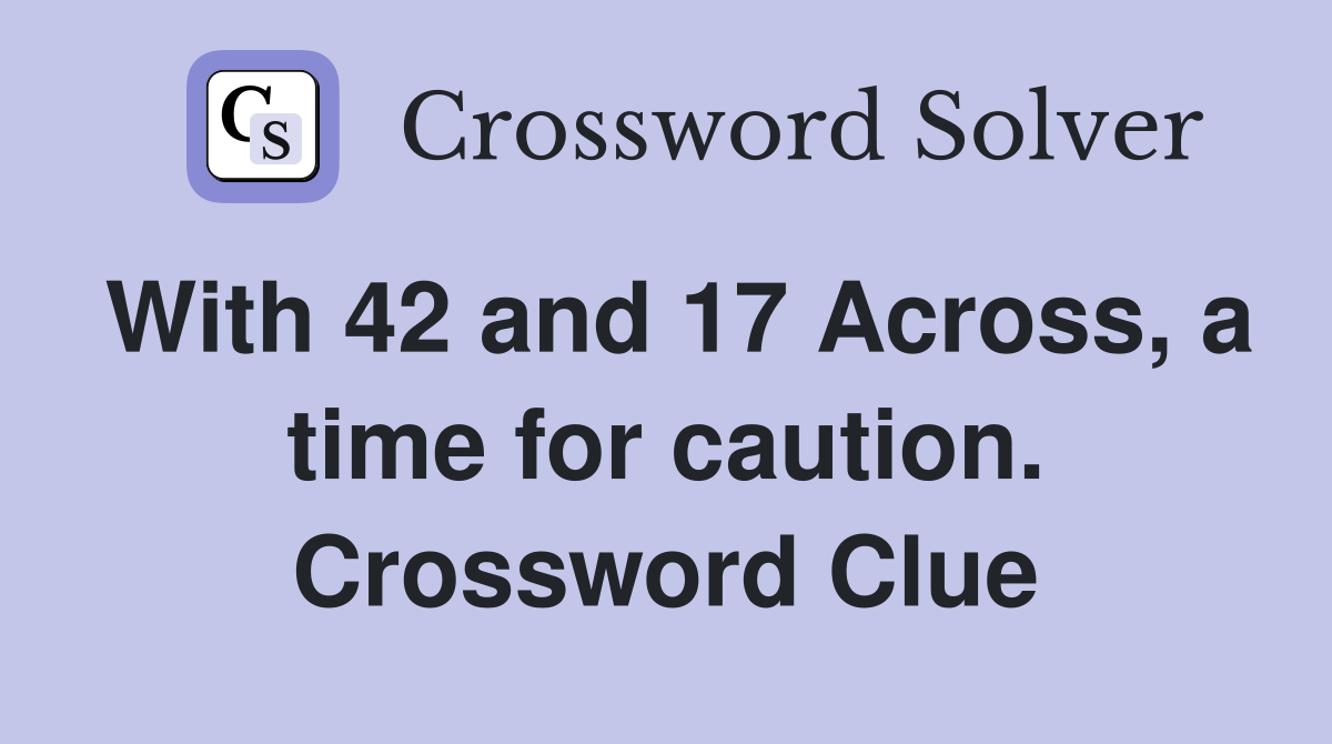 With 42 and 17 Across, a time for caution. Crossword Clue Answers